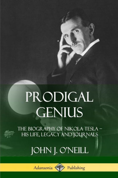 Prodigal Genius: The Biography of Nikola Tesla; His Life, Legacy and Journals