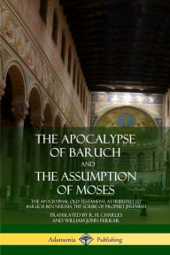 Title: The Apocalypse of Baruch and The Assumption of Moses: The Apocryphal Old Testament, Attributed to Baruch ben Neriah, the Scribe of Prophet Jeremiah, Author: R H Charles