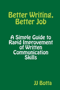 Title: Better Writing, Better Job: A Simple Guide to Rapid Improvement of Written Communication Skills, Author: JJ Botta