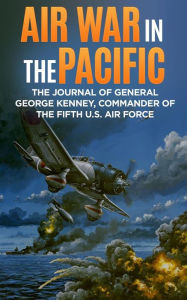 Title: Air War in the Pacific (Annotated): The Journal of General George Kenney, Commander of the Fifth U.S. Air Force, Author: George C. Kenney