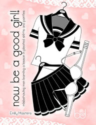 Title: Now Be a Good Girl!: Submissive Men Learning a Lesson In Pleated Skirts and Panties, Author: Emily Masters