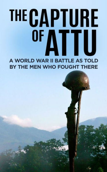 The Capture of Attu: A World War II Battle as Told by the Men Who Fought There