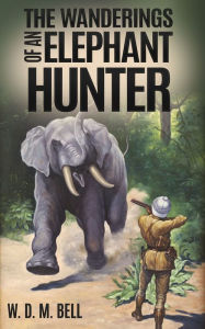 Title: The Wanderings of an Elephant Hunter, Author: W. D. M. Bell