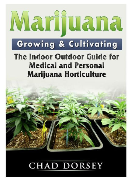 Marijuana Growing & Cultivating: The Indoor Outdoor Guide for Medical and Personal Horticulture