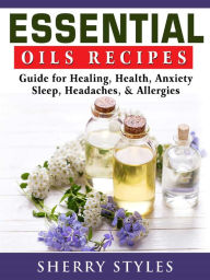 Title: Essential Oils Recipes: Guide for Healing, Health, Anxiety, Sleep, Headaches, & Allergies, Author: Sherry Styles