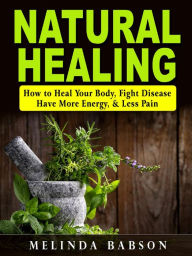 Title: Natural Healing: How to Heal Your Body, Fight Disease, Have More Energy, & Less Pain, Author: Melinda Babson