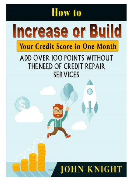 How to Increase or Build Your Credit Score One Month: Add Over 100 Points Without The Need of Repair Services