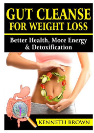 Title: Gut Cleanse For Weight Loss: Better Health, More Energy, & Detoxification, Author: Kenneth Brown