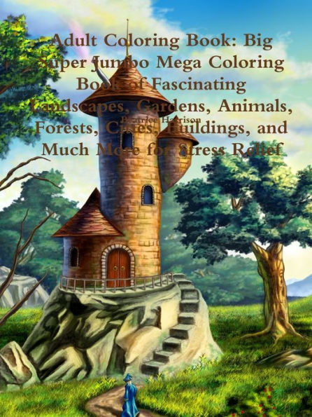 Adult Coloring Book: Big Super Jumbo Mega Coloring Book of Fascinating Landscapes, Gardens, Animals, Forests, Cities, Buildings, and Much More for Stress Relief