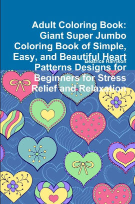 Adult Coloring Book Giant Super Jumbo Coloring Book Of Simple Easy And Beautiful Heart Patterns Designs For Beginners For Stress Relief And Relaxation By Beatrice Harrison Paperback Barnes Noble