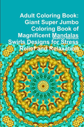 Download Adult Coloring Book Giant Super Jumbo Coloring Book Of Magnificent Mandalas Swirls Designs For Stress Relief And Relaxation By Beatrice Harrison Paperback Barnes Noble