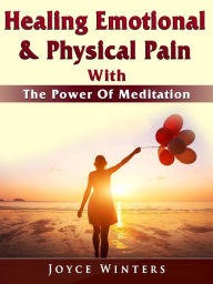 Title: Healing Emotional & Physical Pain With The Power Of Meditation, Author: Joyce Winters