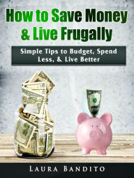 Title: How to Save Money & Live Frugally: Simple Tips to Budget, Spend Less, & Live Better, Author: Laura Bandito