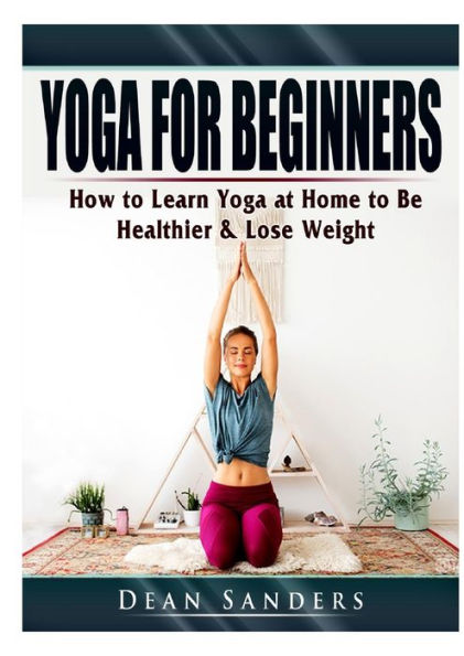 Yoga for Beginners: How to Learn at Home Be Healthier & Lose Weight