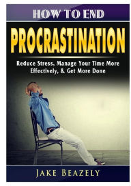 Title: How to End Procrastination: Reduce Stress, Manage Your Time More Effectively, & Get More Done, Author: Jake Beazely