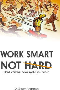 Title: Work Smart Not Hard: Hard work will never make you richer, Author: Dr. Sriram Ananthan