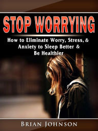 Title: Stop Worrying: How to Eliminate Worry, Stress, & Anxiety to Sleep Better & Be Healthier, Author: Brian Johnson