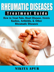 Title: Rheumatic Disease Treatment Guide: How to Treat Pain, Heart Disease, Fevers, Rashes, Arthiritis, & Other Rheumatic Diseases, Author: Nikita Apur