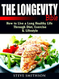 Title: The Longevity Bible: How to Live a Long Healthy Life Through Diet, Exercise, & Lifestyle, Author: Steve Smithson