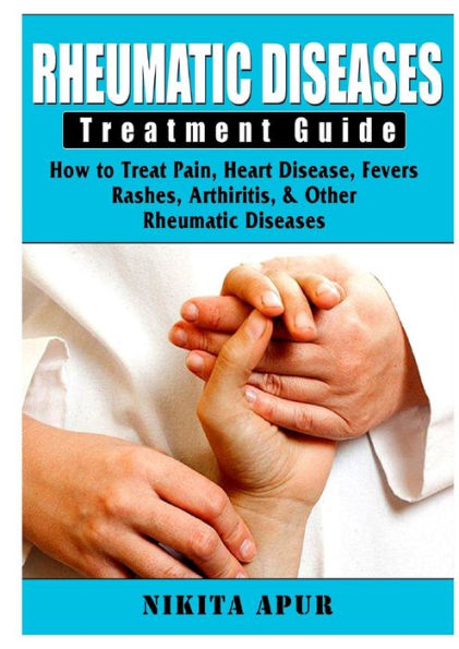 Rheumatic Disease Treatment Guide: How to Treat Pain, Heart Disease, Fevers, Rashes, Arthiritis, & Other Diseases