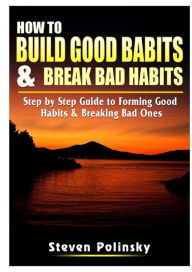 Title: How to Build Good Habits & Break Bad Habits: Step by Step Guide to Forming Good Habits & Breaking Bad Ones, Author: Steven Polinsky