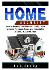 Title: Home Security Guide: How to Protect Your Home & Family with Security Systems, Cameras, Companies, Alarms, & Automation, Author: Bob Jones