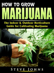 Title: How to Grow Marijuana: The Indoor & Outdoor Horticulture Guide for Cultivating Marijuana, Author: Steve Johns