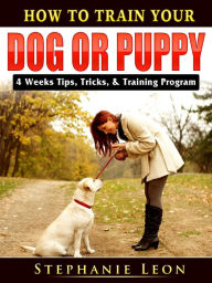 Title: How to Train Your Dog or Puppy: 4 Weeks Tips, Tricks, & Training Program, Author: Stephanie Leon