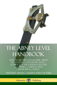 Title: The Abney Level Handbook: How to Use the Topographic Abney Hand Level / Clinometer Tool - A Guide for the Experienced and Beginners, Complete with Diagrams & Charts, Author: Hartley Amasa Calkins