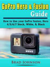 Title: GoPro Hero & Fusion Guide: How to Use your GoPro Fusion, Hero 4/5/6/7 Stock, White, & Black, Author: Brad Johnson