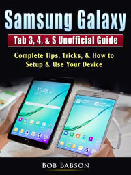 Title: Samsung Galaxy Tab 3, 4, & S Unofficial Guide: Complete Tips, Tricks, & How to Setup & Use Your Device, Author: Bob Babson