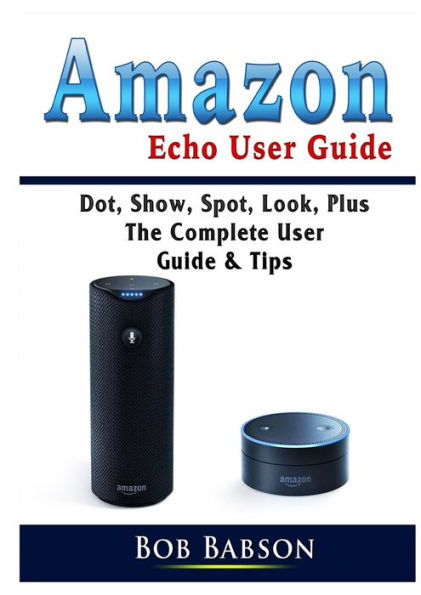 Amazon Echo User Guide: Dot, Show, Spot, Look, Plus The Complete Guide & Tips
