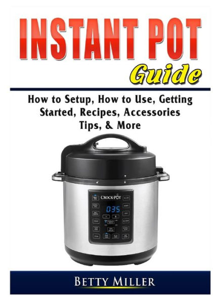 Instant Pot Guide: How to Setup, Use, Getting Started, Recipes, Accessories, Tips, & More
