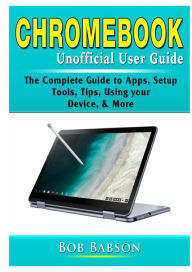 Title: Chromebook Unofficial User Guide: The Complete Guide to Apps, Setup, Tools, Tips, Using your Device, & More, Author: Bob Babson