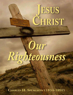 Jesus Christ Our Righteousness By Charles H. Spurgeon 