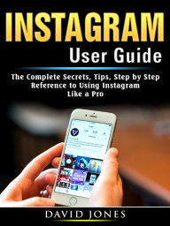 Title: Instagram User Guide: The Complete Secrets, Tips, Step by Step Reference to Using Instagram Like a Pro, Author: David Jones