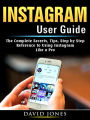 Instagram User Guide: The Complete Secrets, Tips, Step by Step Reference to Using Instagram Like a Pro