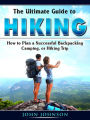 The Ultimate Guide to Hiking: How to Plan a Successful Backpacking, Camping, or Hiking Trip