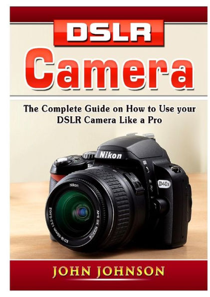 DSLR Camera: The Complete Guide on How to Use your Camera Like a Pro