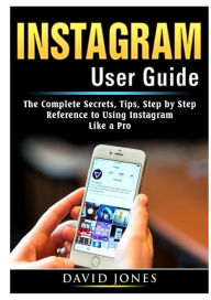 Title: Instagram User Guide: The Complete Secrets, Tips, Step by Step Reference to Using Instagram Like a Pro, Author: David Jones