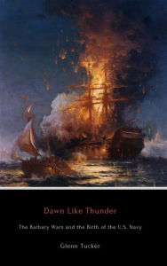 Title: Dawn Like Thunder: The Barbary Wars and the Birth of the U.S. Navy, Author: Glenn Tucker