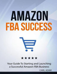Title: Amazon FBA Success: Your Guide to Starting and Launching A Successful Amazon FBA Business, Author: Carl Adam