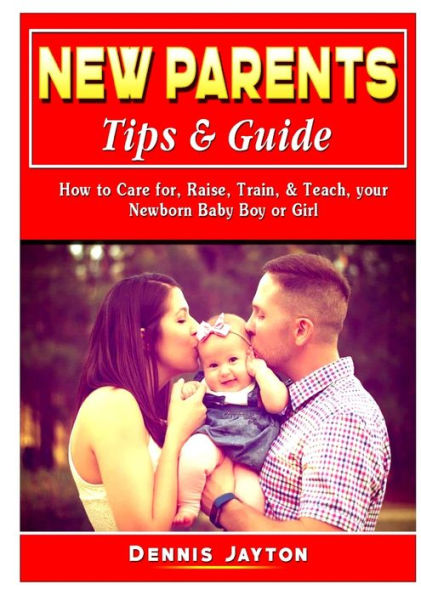 New Parents Tips & Guide: How to Care for, Raise, Train, Teach, your Newborn Baby Boy or Girl