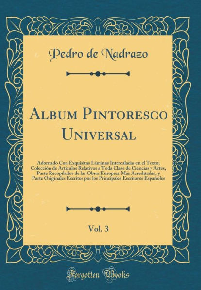 Album Pintoresco Universal, Vol. 3: Adornado Con Exquisitas Láminas Intercaladas en el Texto; Colección de Articulos Relativos a Toda Clase de Ciencias y Artes, Parte Recopilados de las Obras Europeas Más Acreditadas, y Parte Originales Escritos por lo