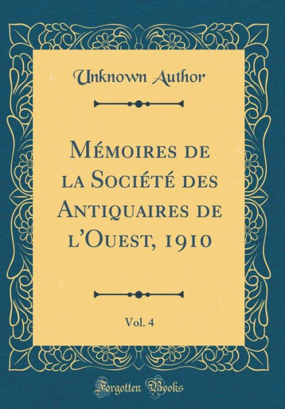 Mémoires de la Société des Antiquaires de l'Ouest, 1910, Vol. 4 (Classic Reprint)
