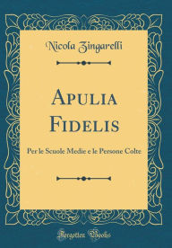 Title: Apulia Fidelis: Per le Scuole Medie e le Persone Colte (Classic Reprint), Author: Nicola Zingarelli