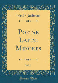 Title: Poetae Latini Minores, Vol. 3 (Classic Reprint), Author: Emil Baehrens