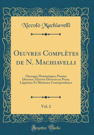 Title: Oeuvres Complètes de N. Machiavelli, Vol. 2: Ouvrages Dramatiques; Poésies Diverses; Ouvres Diverses en Prose; Légations Et Missions; Correspondance (Classic Reprint), Author: Niccolò Machiavelli