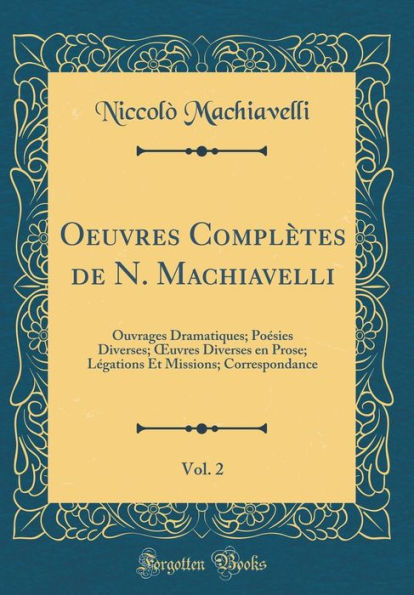 Oeuvres Complètes de N. Machiavelli, Vol. 2: Ouvrages Dramatiques; Poésies Diverses; Ouvres Diverses en Prose; Légations Et Missions; Correspondance (Classic Reprint)