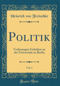 Title: Politik, Vol. 2: Vorlesungen Gehalten an der Universität zu Berlin (Classic Reprint), Author: Heinrich von Treitschke